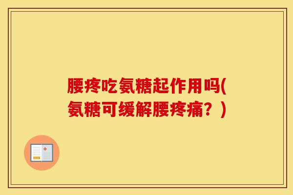 腰疼吃氨糖起作用吗(氨糖可缓解腰?) 腰疼吃氨糖起作用吗(氨糖可缓解腰?)