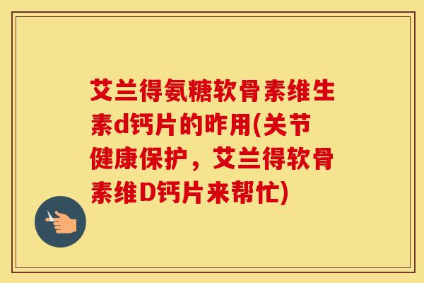 艾兰得氨糖软骨素维生素d钙片的昨用(关节健康保护,艾兰得软骨素维D钙片来帮忙) 艾兰得氨糖软骨素维生素d钙片的昨用(关节健康保护,艾兰得软骨素维D钙片来帮忙)