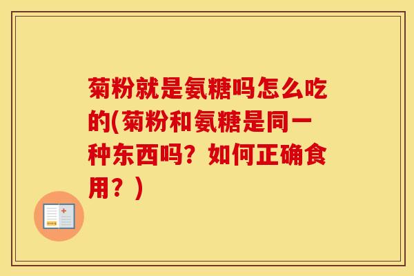菊粉就是氨糖吗怎么吃的(菊粉和氨糖是同一种东西吗?如何正确食用?) 菊粉就是氨糖吗怎么吃的(菊粉和氨糖是同一种东西吗?如何正确食用?)