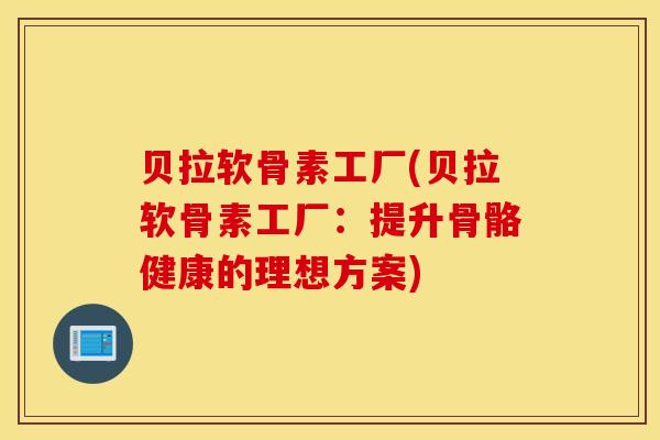 贝拉软骨素工厂(贝拉软骨素工厂:提升骨骼健康的理想方案) 贝拉软骨素工厂(贝拉软骨素工厂:提升骨骼健康的理想方案)