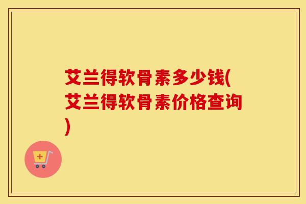 艾兰得软骨素多少钱(艾兰得软骨素价格查询) 艾兰得软骨素多少钱(艾兰得软骨素价格查询)