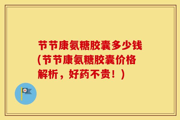 节节康氨糖胶囊多少钱(节节康氨糖胶囊价格解析，好药不贵！)