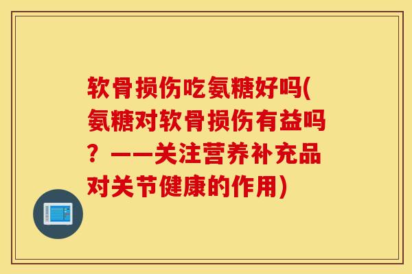软骨损伤吃氨糖好吗(氨糖对软骨损伤有益吗？——关注营养补充品对关节健康的作用)