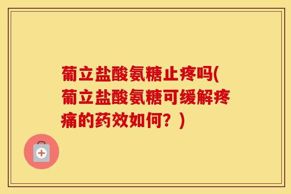 葡立盐酸氨糖止疼吗(葡立盐酸氨糖可缓解的如何？)