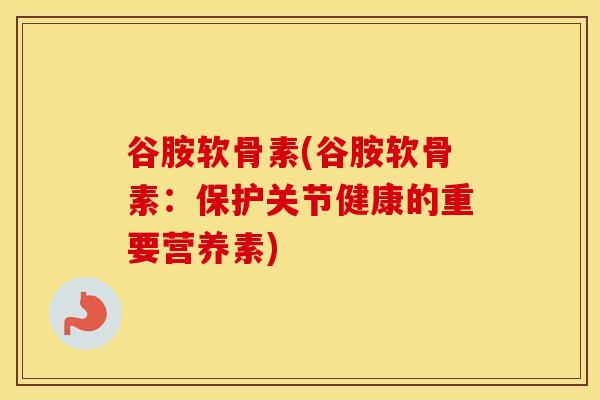 谷胺软骨素(谷胺软骨素:保护关节健康的重要营养素) 谷胺软骨素(谷胺软骨素:保护关节健康的重要营养素)