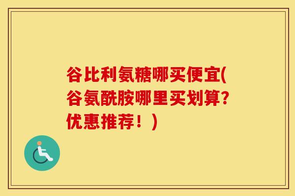 谷比利氨糖哪买便宜(谷氨酰胺哪里买划算？优惠推荐！)