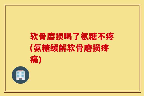 软骨磨损喝了氨糖不疼(氨糖缓解软骨磨损)
