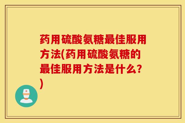药用硫酸氨糖佳服用方法(药用硫酸氨糖的佳服用方法是什么？)