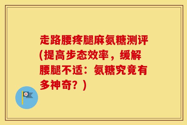 走路腰疼腿麻氨糖测评(提高步态效率,缓解腰腿不适:氨糖究竟有多神奇?) 走路腰疼腿麻氨糖测评(提高步态效率,缓解腰腿不适:氨糖究竟有多神奇?)