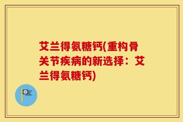 艾兰得氨糖钙(重构骨关节的新选择:艾兰得氨糖钙) 艾兰得氨糖钙(重构骨关节的新选择:艾兰得氨糖钙)