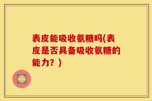 表皮能吸收氨糖吗(表皮是否具备吸收氨糖的能力?) 表皮能吸收氨糖吗(表皮是否具备吸收氨糖的能力?)