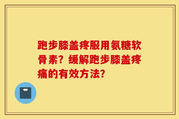 跑步膝盖疼服用氨糖软骨素?缓解跑步膝盖的有效方法? 跑步膝盖疼服用氨糖软骨素?缓解跑步膝盖的有效方法?