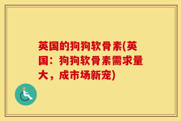 英国的狗狗软骨素(英国:狗狗软骨素需求量大,成市场新宠) 英国的狗狗软骨素(英国:狗狗软骨素需求量大,成市场新宠)