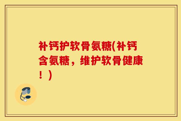 补钙护软骨氨糖(补钙含氨糖,维护软骨健康!) 补钙护软骨氨糖(补钙含氨糖,维护软骨健康!)