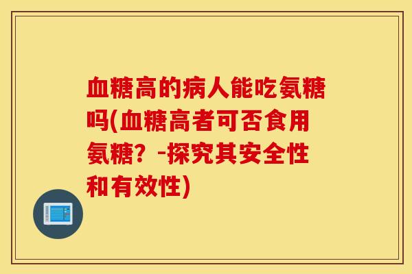高的人能吃氨糖吗(高者可否食用氨糖?-探究其安全性和有效性) 高的人能吃氨糖吗(高者可否食用氨糖?-探究其安全性和有效性)
