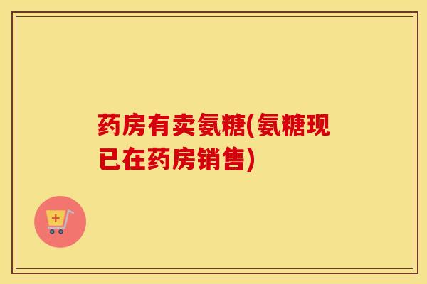 药房有卖氨糖(氨糖现已在药房销售)