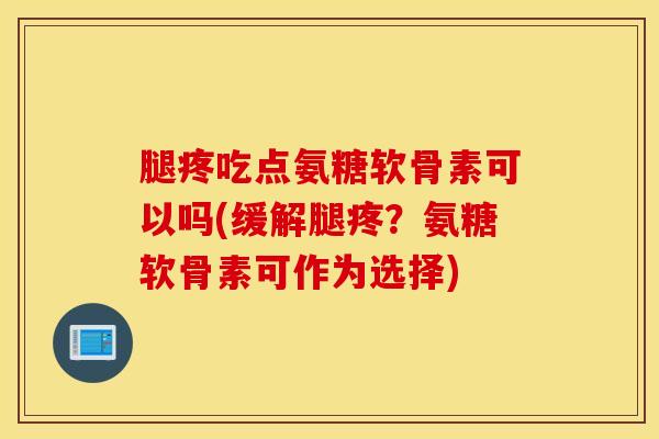 腿疼吃点氨糖软骨素可以吗(缓解腿疼?氨糖软骨素可作为选择) 腿疼吃点氨糖软骨素可以吗(缓解腿疼?氨糖软骨素可作为选择)