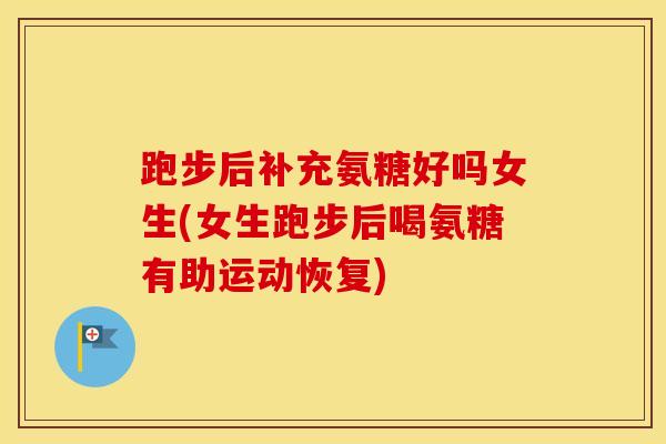 跑步后补充氨糖好吗女生(女生跑步后喝氨糖有助运动恢复) 跑步后补充氨糖好吗女生(女生跑步后喝氨糖有助运动恢复)