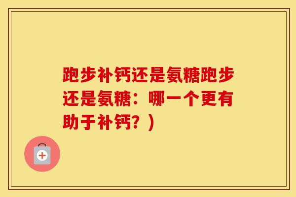 跑步补钙还是氨糖跑步还是氨糖:哪一个更有助于补钙?) 跑步补钙还是氨糖跑步还是氨糖:哪一个更有助于补钙?)