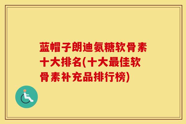蓝帽子朗迪氨糖软骨素十大排名(十大佳软骨素补充品排行榜) 蓝帽子朗迪氨糖软骨素十大排名(十大佳软骨素补充品排行榜)