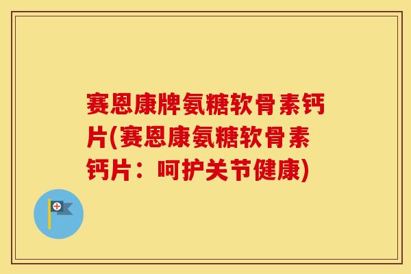 赛恩康牌氨糖软骨素钙片(赛恩康氨糖软骨素钙片:呵护关节健康) 赛恩康牌氨糖软骨素钙片(赛恩康氨糖软骨素钙片:呵护关节健康)