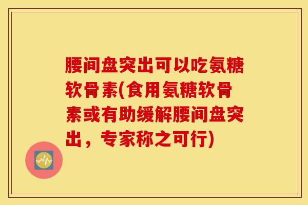 腰间盘突出可以吃氨糖软骨素(食用氨糖软骨素或有助缓解腰间盘突出，专家称之可行)