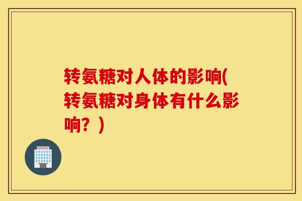 转氨糖对人体的影响(转氨糖对身体有什么影响？)