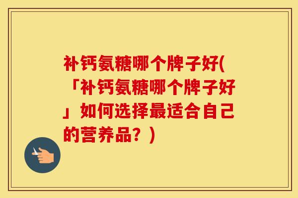 补钙氨糖哪个牌子好(「补钙氨糖哪个牌子好」如何选择适合自己的营养品？)