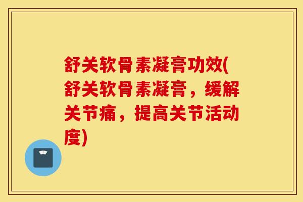舒关软骨素凝膏功效(舒关软骨素凝膏,缓解关节痛,提高关节活动度) 舒关软骨素凝膏功效(舒关软骨素凝膏,缓解关节痛,提高关节活动度)