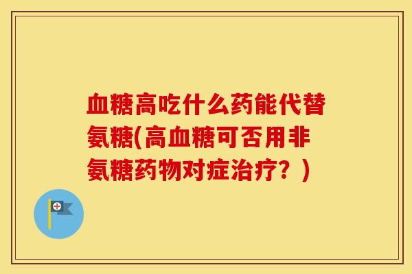 高吃什么药能代替氨糖(高可否用非氨糖对症?) 高吃什么药能代替氨糖(高可否用非氨糖对症?)