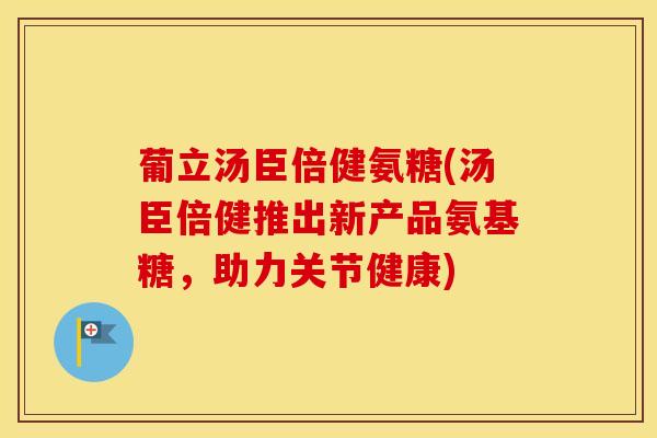 葡立汤臣倍健氨糖(汤臣倍健推出新产品氨基糖,助力关节健康) 葡立汤臣倍健氨糖(汤臣倍健推出新产品氨基糖,助力关节健康)