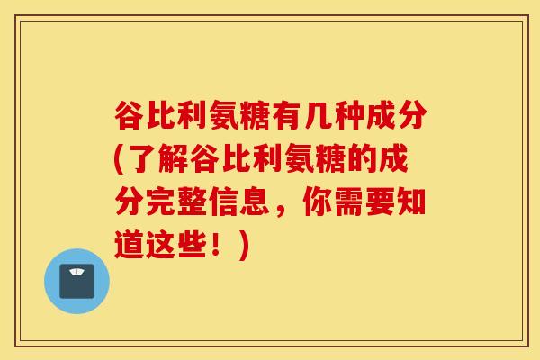 谷比利氨糖有几种成分(了解谷比利氨糖的成分完整信息,你需要知道这些!) 谷比利氨糖有几种成分(了解谷比利氨糖的成分完整信息,你需要知道这些!)