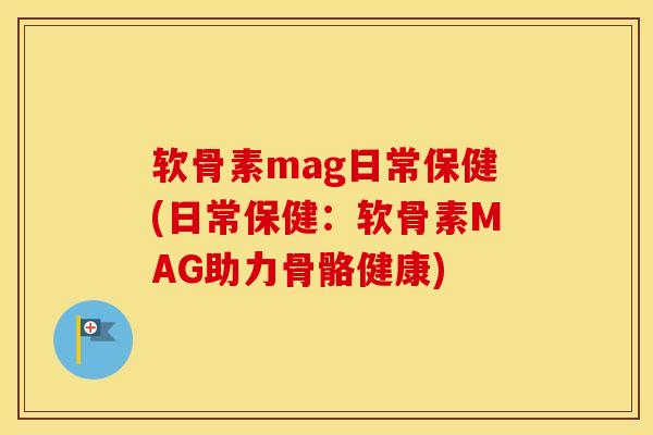 软骨素mag日常保健(日常保健:软骨素MAG助力骨骼健康) 软骨素mag日常保健(日常保健:软骨素MAG助力骨骼健康)