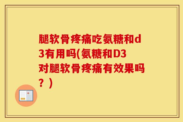 腿软骨吃氨糖和d3有用吗(氨糖和D3对腿软骨有效果吗？)
