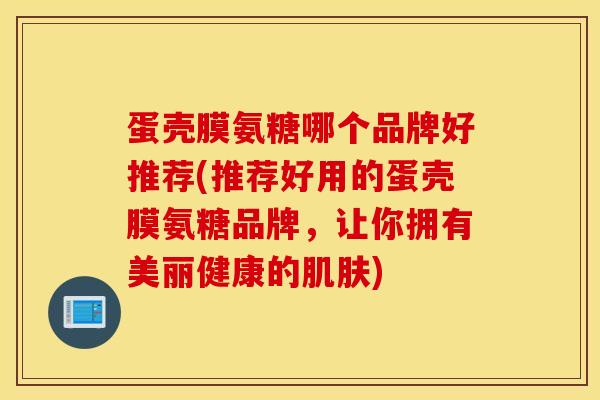 蛋壳膜氨糖哪个品牌好推荐(推荐好用的蛋壳膜氨糖品牌,让你拥有美丽健康的) 蛋壳膜氨糖哪个品牌好推荐(推荐好用的蛋壳膜氨糖品牌,让你拥有美丽健康的)