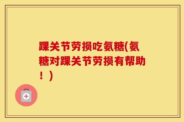 踝关节劳损吃氨糖(氨糖对踝关节劳损有帮助!) 踝关节劳损吃氨糖(氨糖对踝关节劳损有帮助!)