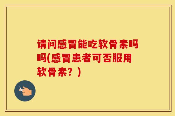 请问能吃软骨素吗吗(患者可否服用软骨素?) 请问能吃软骨素吗吗(患者可否服用软骨素?)