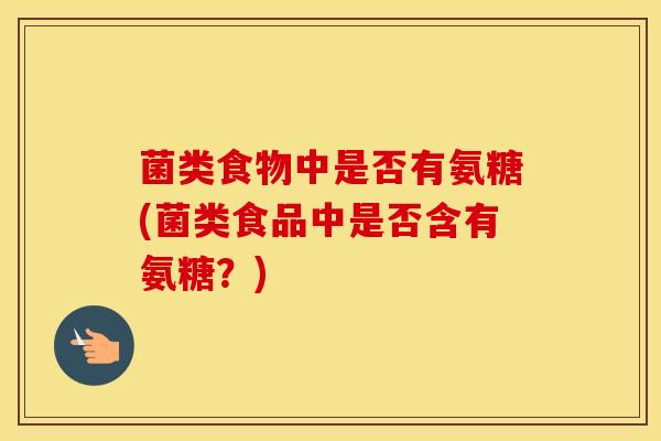 菌类食物中是否有氨糖(菌类食品中是否含有氨糖?) 菌类食物中是否有氨糖(菌类食品中是否含有氨糖?)