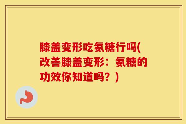 膝盖变形吃氨糖行吗(改善膝盖变形:氨糖的功效你知道吗?) 膝盖变形吃氨糖行吗(改善膝盖变形:氨糖的功效你知道吗?)