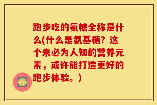 跑步吃的氨糖全称是什么(什么是氨基糖?这个未必为人知的营养元素,或许能打造更好的跑步体验。) 跑步吃的氨糖全称是什么(什么是氨基糖?这个未必为人知的营养元素,或许能打造更好的跑步体验。)