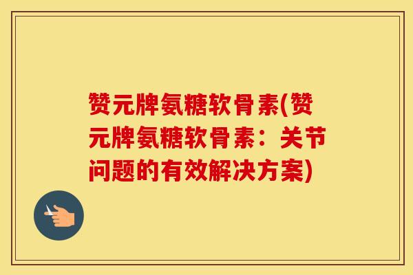 赞元牌氨糖软骨素(赞元牌氨糖软骨素:关节问题的有效解决方案) 赞元牌氨糖软骨素(赞元牌氨糖软骨素:关节问题的有效解决方案)