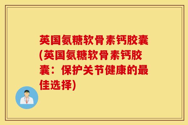 英国氨糖软骨素钙胶囊(英国氨糖软骨素钙胶囊：保护关节健康的佳选择)