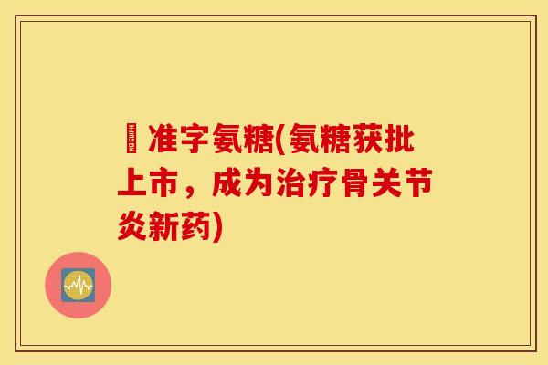 葯准字氨糖(氨糖获批上市,成为骨新药) 葯准字氨糖(氨糖获批上市,成为骨新药)
