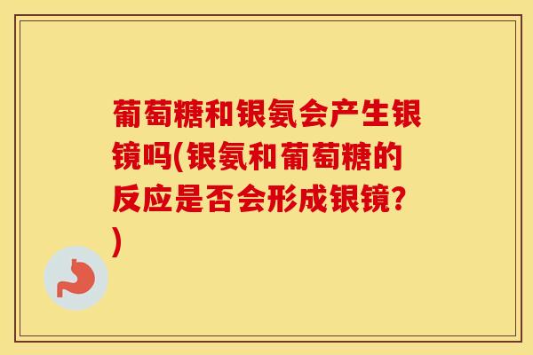 葡萄糖和银氨会产生银镜吗(银氨和葡萄糖的反应是否会形成银镜?) 葡萄糖和银氨会产生银镜吗(银氨和葡萄糖的反应是否会形成银镜?)