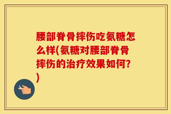 腰部脊骨摔伤吃氨糖怎么样(氨糖对腰部脊骨摔伤的效果如何？)