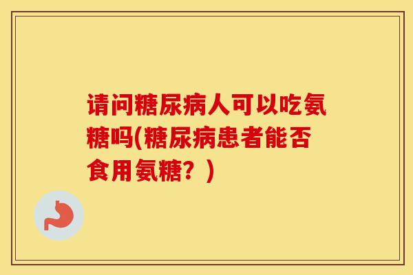请问人可以吃氨糖吗(患者能否食用氨糖?) 请问人可以吃氨糖吗(患者能否食用氨糖?)