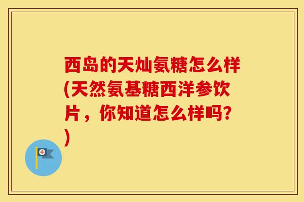 西岛的天灿氨糖怎么样(天然氨基糖西洋参饮片,你知道怎么样吗?) 西岛的天灿氨糖怎么样(天然氨基糖西洋参饮片,你知道怎么样吗?)