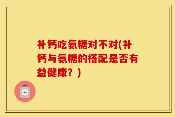 补钙吃氨糖对不对(补钙与氨糖的搭配是否有益健康？)