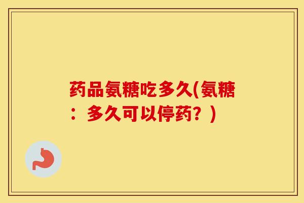 药品氨糖吃多久(氨糖:多久可以停药?) 药品氨糖吃多久(氨糖:多久可以停药?)