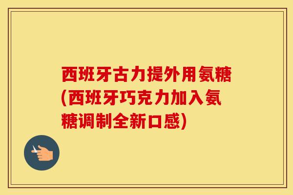 西班牙古力提外用氨糖(西班牙巧克力加入氨糖调制全新口感) 西班牙古力提外用氨糖(西班牙巧克力加入氨糖调制全新口感)
